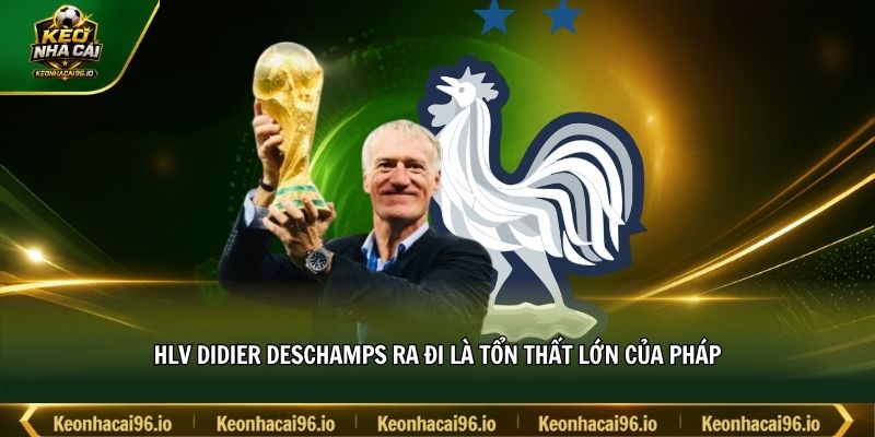 HLV Didier Deschamps ra đi là tổn thất lớn của Pháp